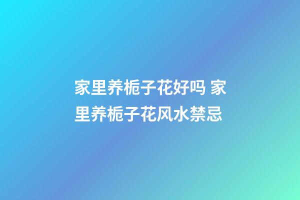 家里养栀子花好吗 家里养栀子花风水禁忌
